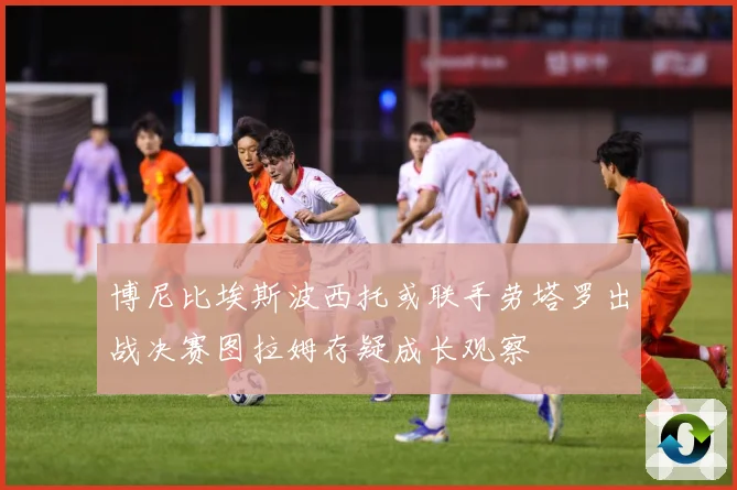 博尼比埃斯波西托或联手劳塔罗出战决赛图拉姆存疑成长观察