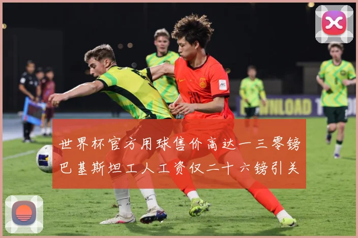 世界杯官方用球售价高达一三零镑巴基斯坦工人工资仅二十六镑引关赛事前瞻