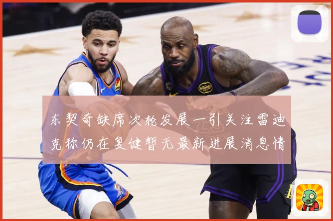 东契奇缺席次轮发展一引关注雷迪克称仍在复健暂无最新进展消息情况成长观察