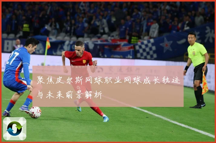 聚焦皮尔斯网球职业网球成长轨迹与未来前景解析