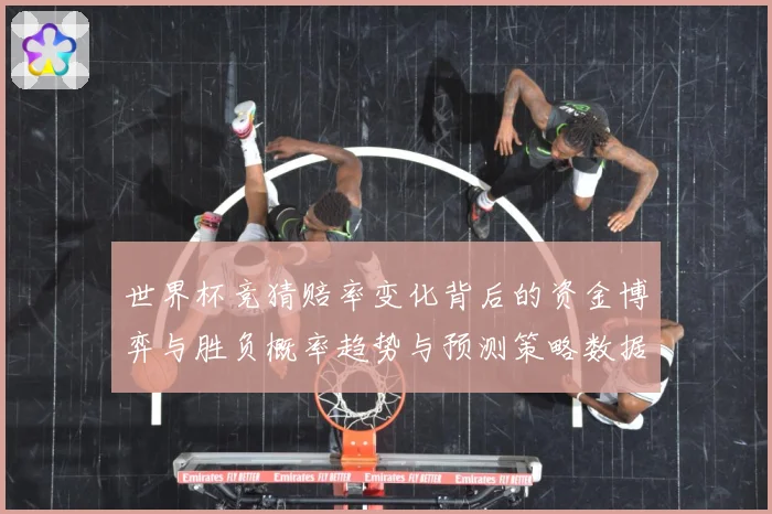 世界杯竞猜赔率变化背后的资金博弈与胜负概率趋势与预测策略数据研判