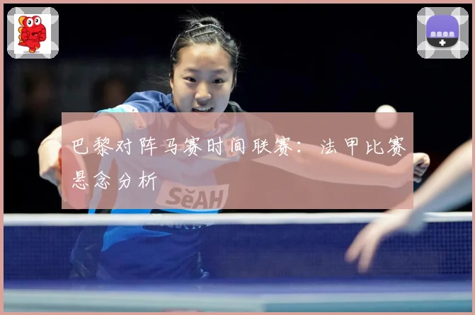 巴黎对阵马赛时间联赛：法甲比赛悬念分析