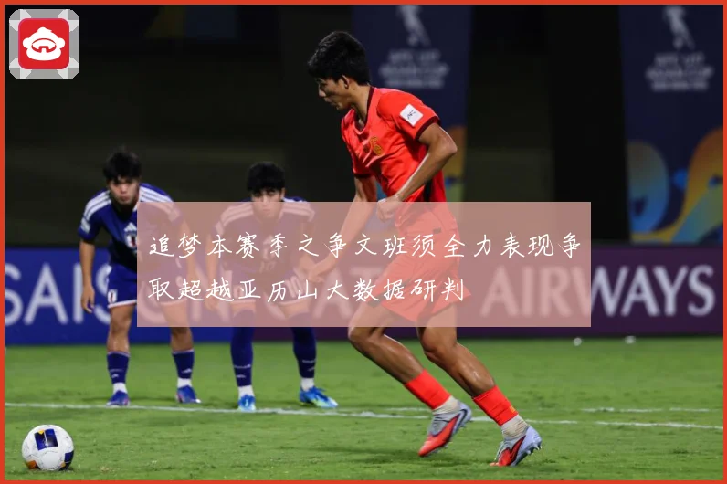 追梦本赛季之争文班须全力表现争取超越亚历山大数据研判