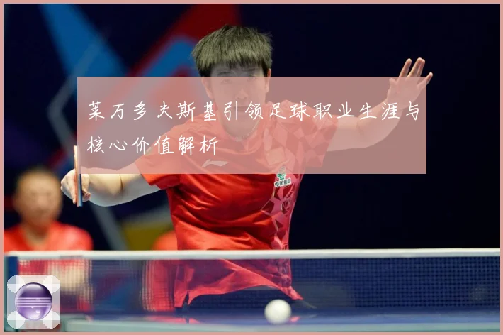 莱万多夫斯基引领足球职业生涯与核心价值解析