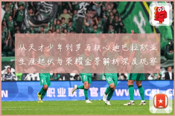 从天才少年到罗马核心迪巴拉职业生涯起伏与荣耀全景解析深度观察战术观察