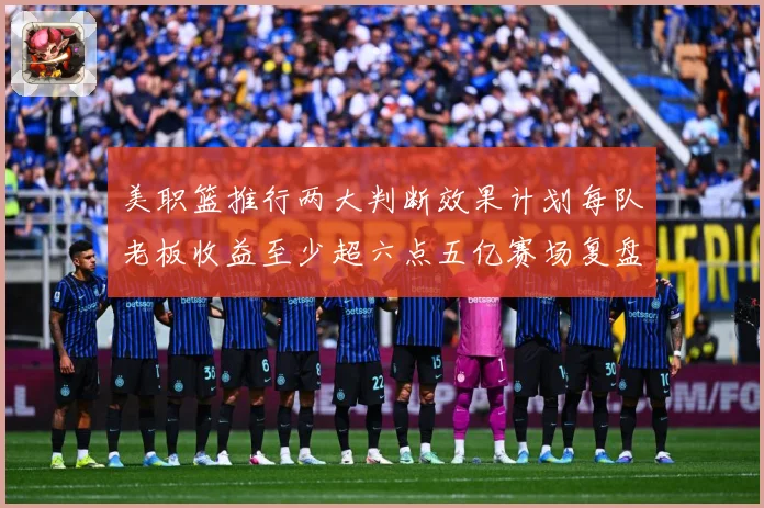 美职篮推行两大判断效果计划每队老板收益至少超六点五亿赛场复盘