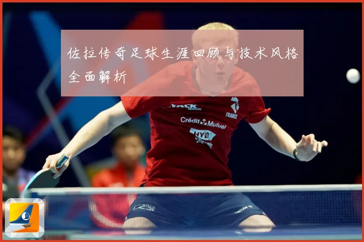 佐拉传奇足球生涯回顾与技术风格全面解析