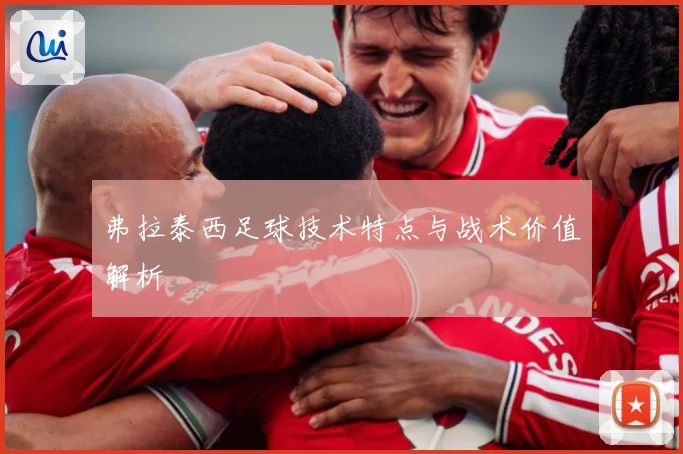 弗拉泰西足球技术特点与战术价值解析