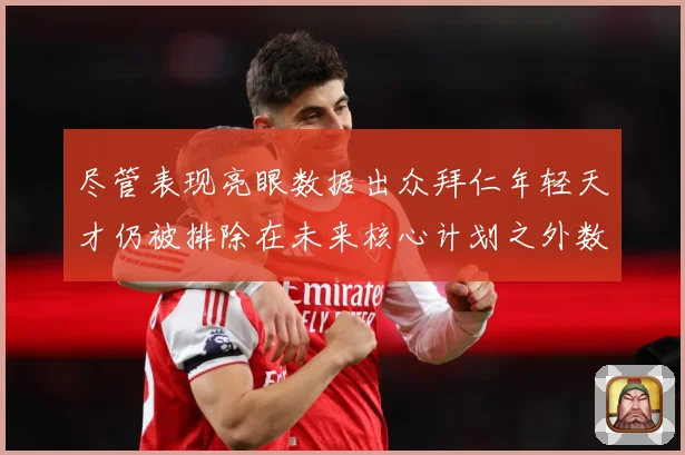 尽管表现亮眼数据出众拜仁年轻天才仍被排除在未来核心计划之外数据研判