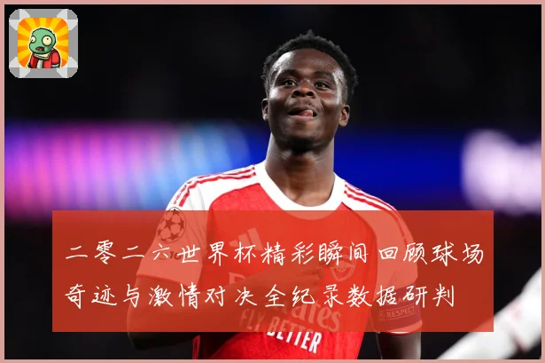 二零二六世界杯精彩瞬间回顾球场奇迹与激情对决全纪录数据研判