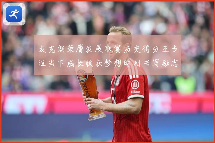 麦克朗荣膺发展联赛历史得分王专注当下成长收获梦想时刻书写励志篇赛场复盘
