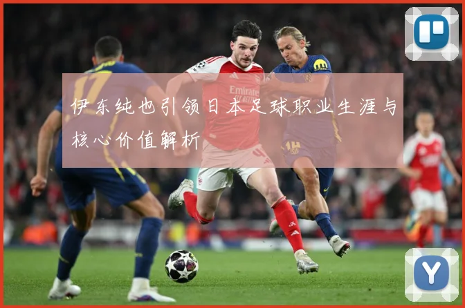 伊东纯也引领日本足球职业生涯与核心价值解析