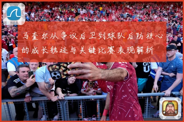 马奎尔从争议后卫到球队后防核心的成长轨迹与关键比赛表现解析