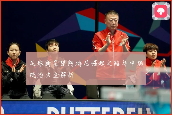 足球新星楚阿梅尼崛起之路与中场统治力全解析
