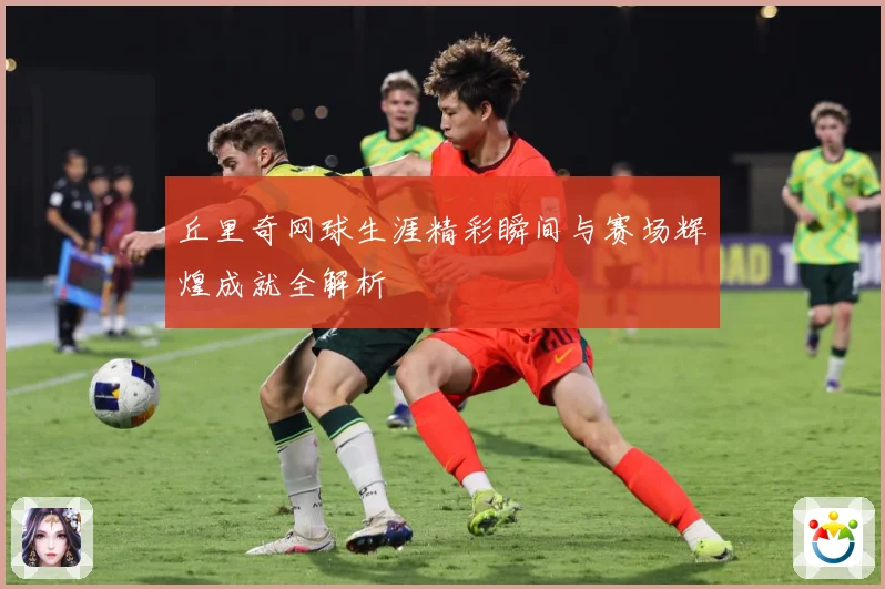 丘里奇网球生涯精彩瞬间与赛场辉煌成就全解析