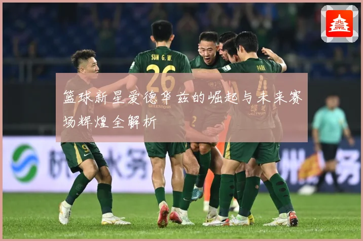 篮球新星爱德华兹的崛起与未来赛场辉煌全解析