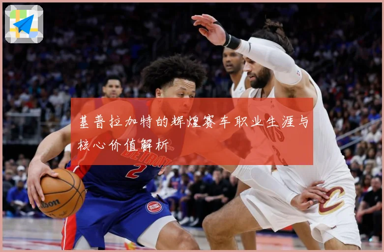 基普拉加特的辉煌赛车职业生涯与核心价值解析
