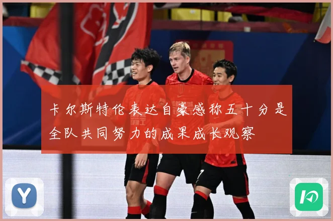 卡尔斯特伦表达自豪感称五十分是全队共同努力的成果成长观察