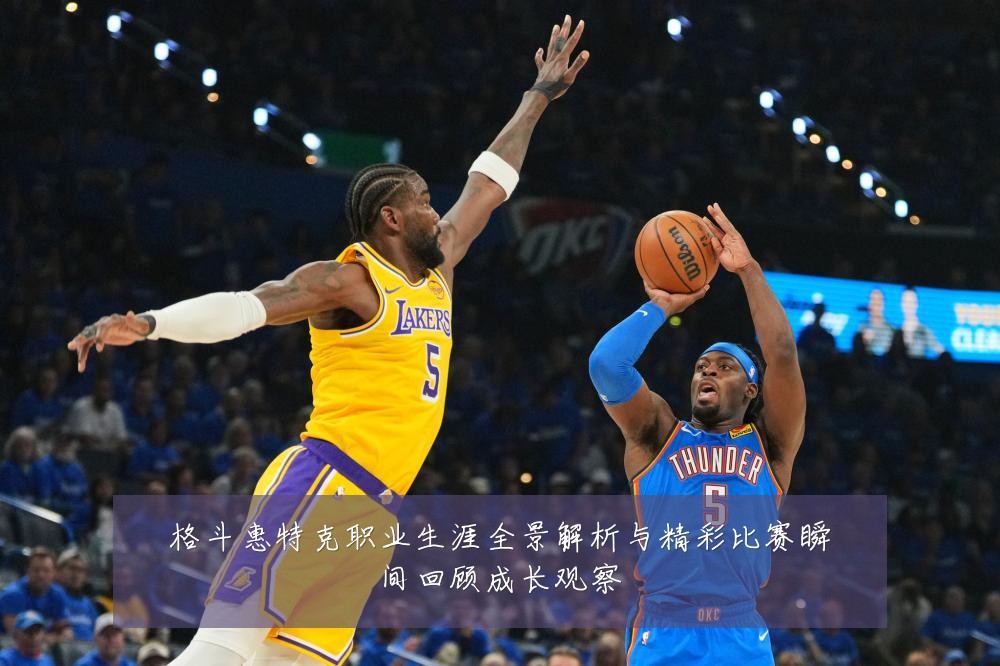 格斗惠特克职业生涯全景解析与精彩比赛瞬间回顾成长观察