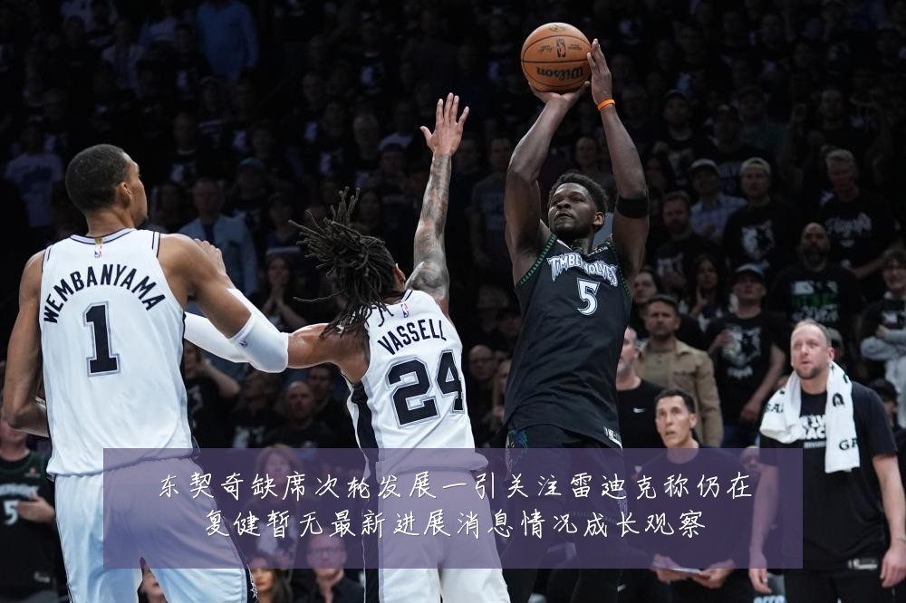 东契奇缺席次轮发展一引关注雷迪克称仍在复健暂无最新进展消息情况成长观察