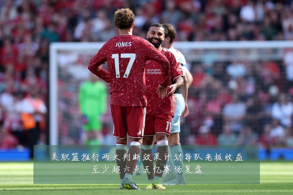 美职篮推行两大判断效果计划每队老板收益至少超六点五亿赛场复盘