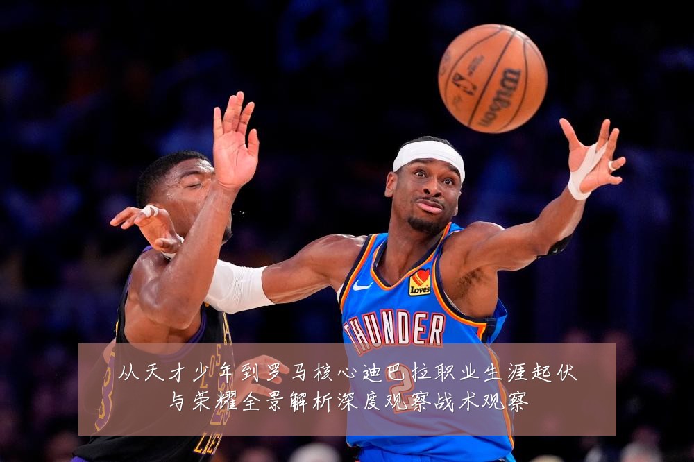 从天才少年到罗马核心迪巴拉职业生涯起伏与荣耀全景解析深度观察战术观察