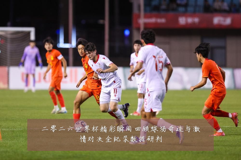二零二六世界杯精彩瞬间回顾球场奇迹与激情对决全纪录数据研判