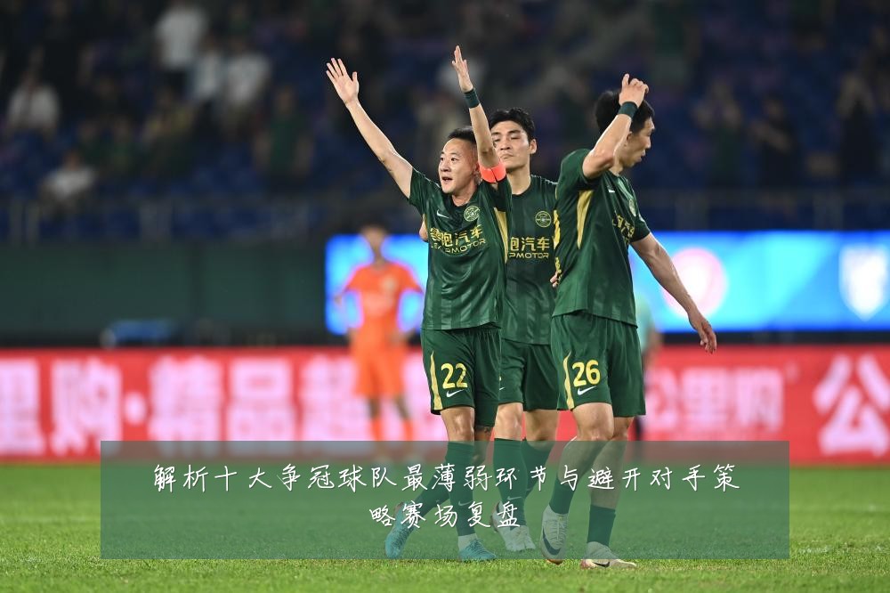解析十大争冠球队最薄弱环节与避开对手策略赛场复盘